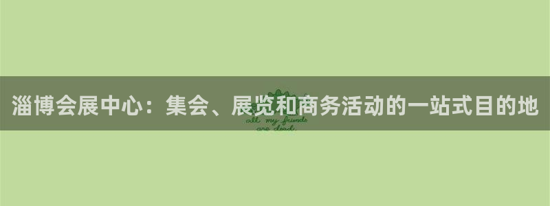 果博平台真实吗安全吗可信吗安全吗：淄博会展中心：集会、展览和商务活动的一站式目的地