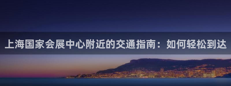 果博官网客服电话号码是多少：上海国家会展中心附近的交通指南：如何轻松到达