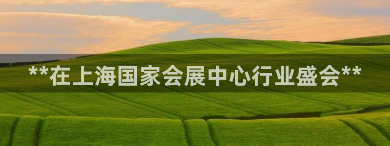 果博注册充值多少钱：**在上海国家会展中