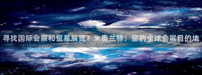 果博公司客服怎么样：寻找国际会展和贸易展览？米奥兰特：您的全球会展目的地