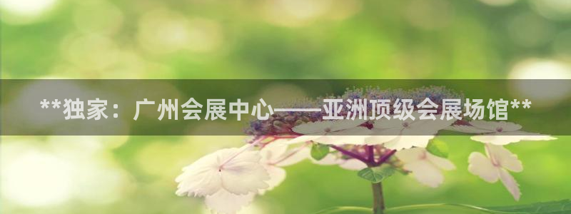 果博平台开户电话：**独家：广州会展中心——亚洲顶级会展场馆**