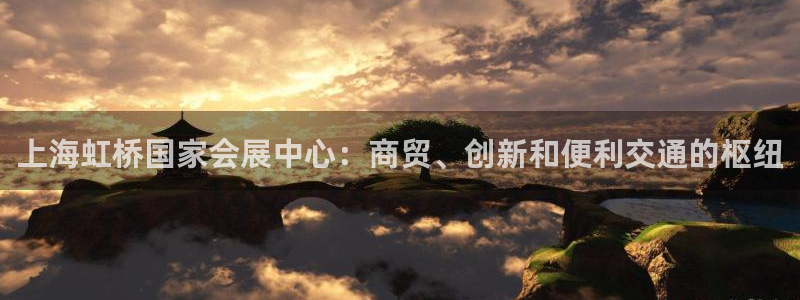 果博平台真实吗安全吗可靠吗：上海虹桥国家会展中心：商贸、创新和便利交通的枢纽
