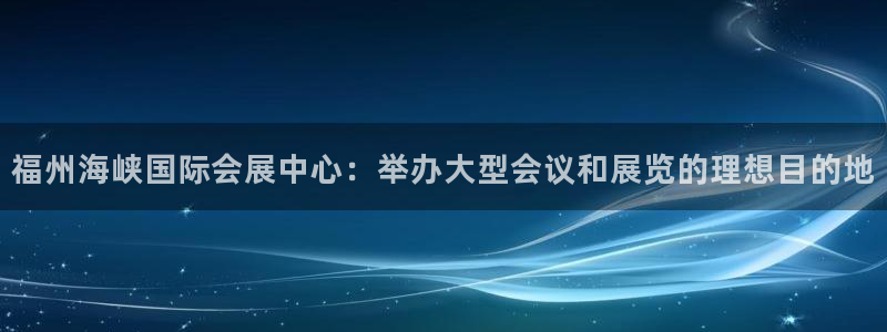 果博是怎么登录的：福州海峡国际会展中心：举办大型会议和展览的理想目的地