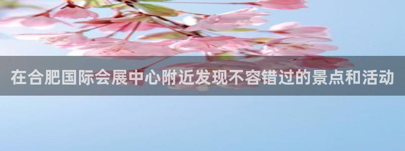 果博平台真实吗知乎怎么样：在合肥国际会展中心附近发现不容错过的景点和活动