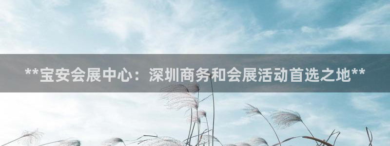 果博官网客服电话号码查询：**宝安会展中心：深圳商务和会展活动首选之地**