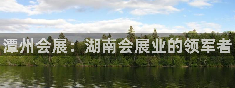 果博平台真实吗安全吗是真的吗：潭州会展：湖南会展业的领军者