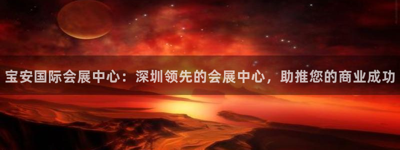 果博平台真实吗安全吗可信吗是真的吗：宝安国际会展中心：深圳领先的会展中心，助推您的商业成功