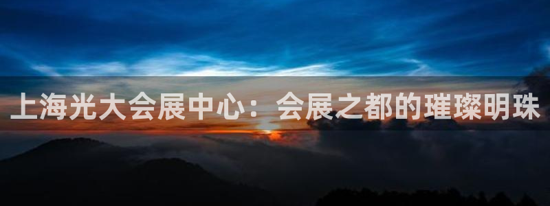 果博平台真实吗安全吗可靠吗：上海光大会展中心：会展之都的璀璨明珠