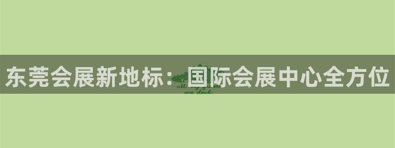 果博公司客服微信号是多少：东莞会展新地标：国际会展中心全方位