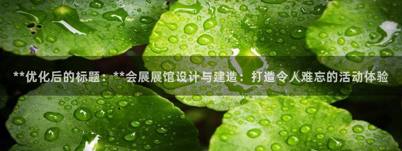 果博公司客服微信：**优化后的标题：**会展展馆设计与建造：打造令人难忘的活动体验