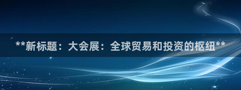 果博公司开户热线：**新标题：大会展：全球贸易和投资的枢纽**