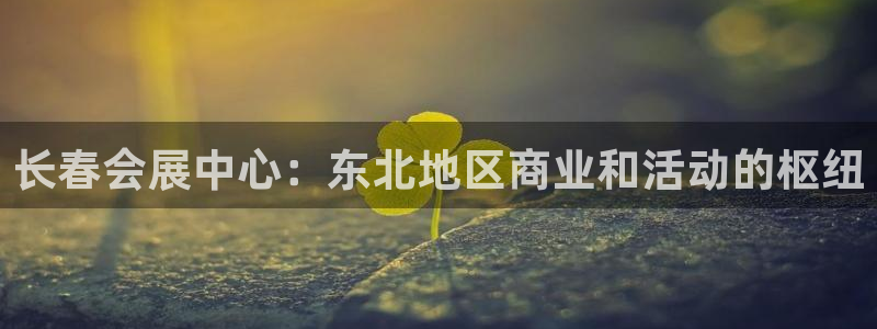 果博注册会员维wckk389：长春会展中心：东北地区商业和活动的枢纽