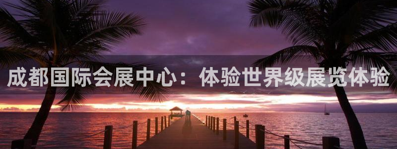 果博注册客服电话是多少：成都国际会展中心：体验世界级展览体验