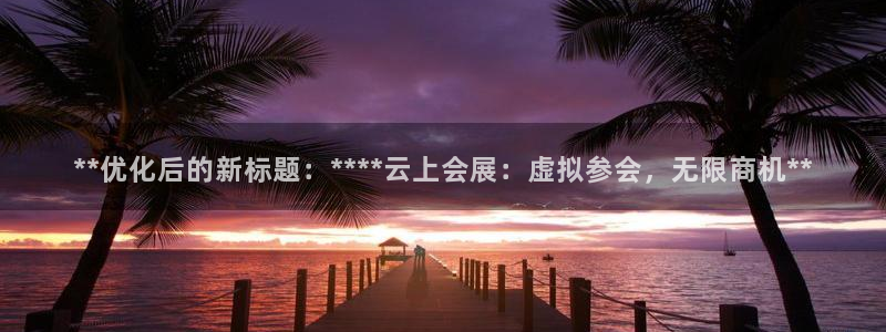 果博园简介：**优化后的新标题：****云上会展：虚拟参会，无限商机**