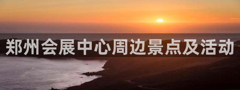 手机怎样下载果博：郑州会展中心周边景点及活动