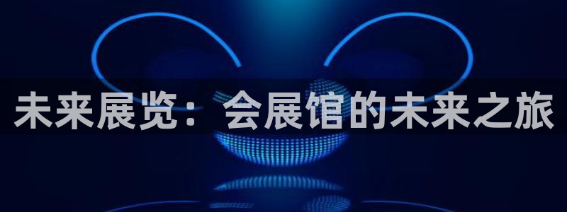 果博东官方网站怎么下载：未来展览：会展馆的未来之旅
