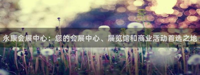果博平台真实吗安全吗可信吗是真的吗：永康会展中心：您的会展中心、展览馆和商业活动首选之地