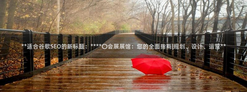 果博注册平台：**适合谷歌SEO的新标题：****〇会展展馆：您的全面指南|规划、设计、运营**