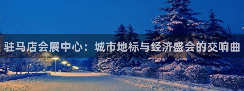 果博注册客服电话号码：驻马店会展中心：城市地标与经济盛会的交响曲