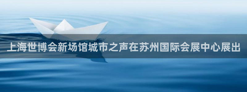 果博管理网：上海世博会新场馆城市之声在苏州国际会展中心展出