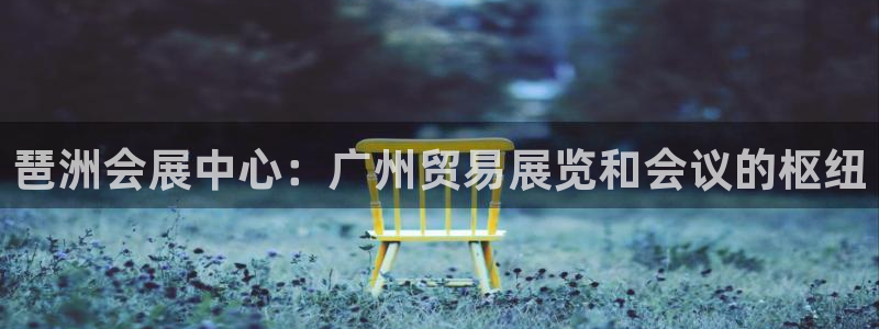 果博怎么注册账号和密码：琶洲会展中心：广州贸易展览和会议的枢纽