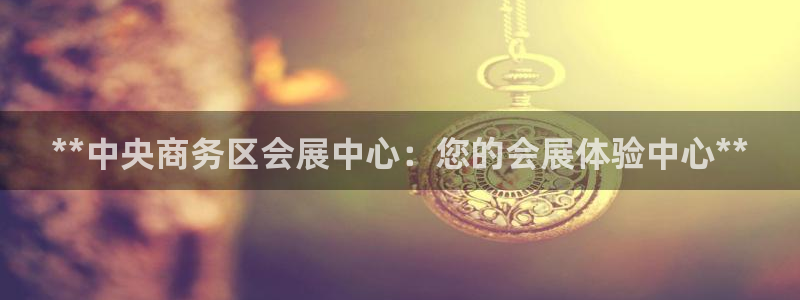果博是怎么登录的：**中央商务区会展中心：您的会展体验中心**