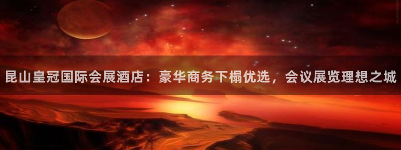 果博怎么注册账号和密码：昆山皇冠国际会展酒店：豪华商务下榻优选，会议展览理想之城