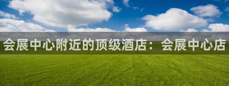 果博东官方网站怎么下载：会展中心附近的顶级酒店：会展中心店