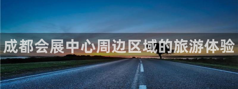 果博公司开户热线：成都会展中心周边区域的旅游体验