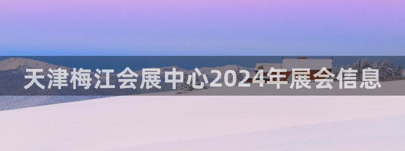 果博公司客服电话：天津梅江会展中心2024年展会信息