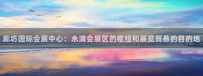 果博平台客服电话：廊坊国际会展中心：永清会展区的枢
