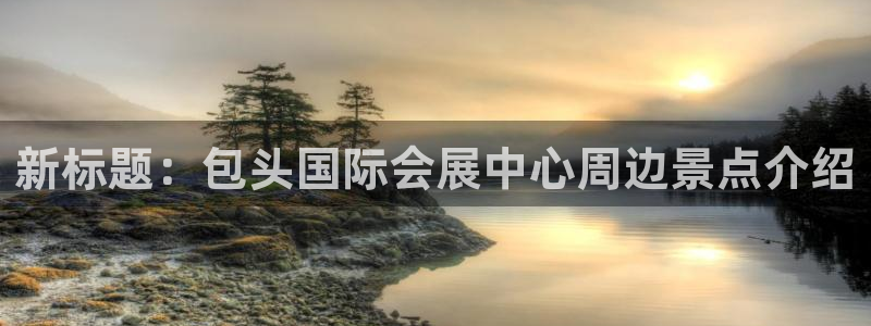果博注册充值怎么充：新标题：包头国际会展中心周边景点介绍