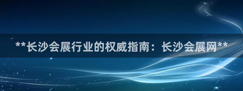 果博注册平台怎么注册的：**长沙会展行业的权威指南：长沙会展网**