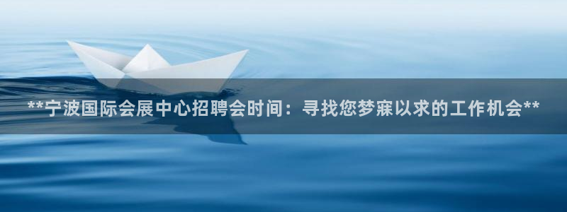果博平台客服电话：**宁波国际会展中心招聘会时间：寻找您梦寐以求的工作机会**