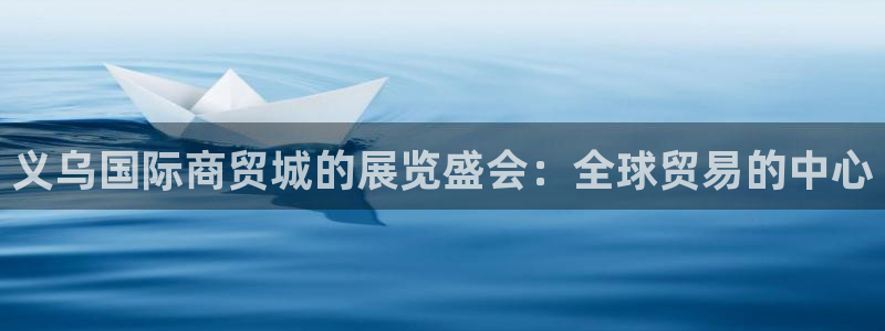 果博公司直属会员开户：义乌国际商贸城的展览盛会：全球贸易的中心