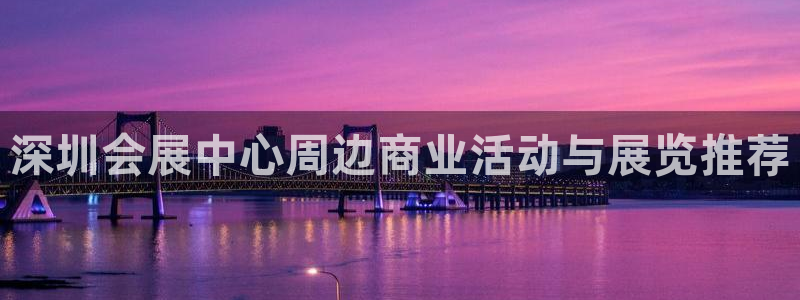 手机怎样下载果博：深圳会展中心周边商业活动与展览推荐