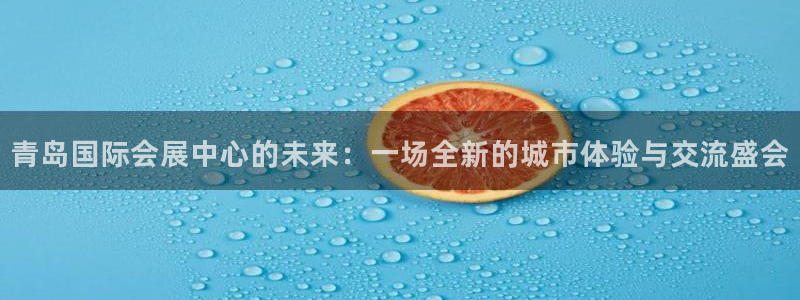 果博代理网：青岛国际会展中心的未来：一场全新的城市体验与交流盛会