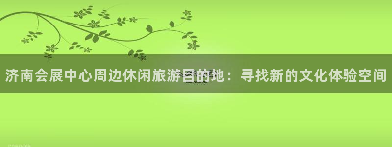 果博客服电话哪里找：济南会展中心周边休闲旅游目的地：寻找新的文化体验空间