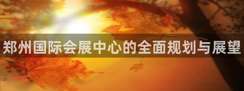 果博客服电话：郑州国际会展中心的全面规划