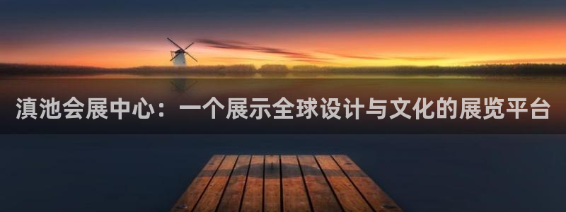 果博代理电话多少：滇池会展中心：一个展示全球设计与文化的展览平台