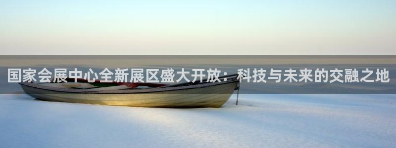 果博公司开户热线：国家会展中心全新展区盛大开放：科技与未来的交融之地