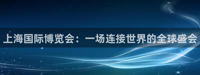 果博注册链接：上海国际博览会：一场连接世界的全球盛会