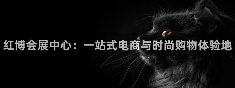 果博平台真实吗知乎：红博会展中心：一站式电商与时尚购物体验地