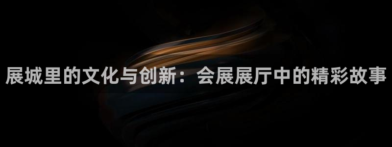 果博平台赖不赖：展城里的文化与创新：会展