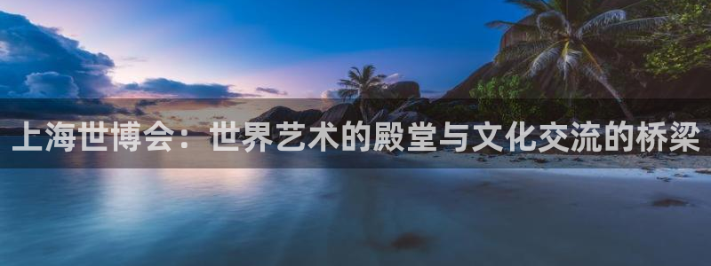 果博公司游戏网址：上海世博会：世界艺术的殿堂与文化交流的桥梁