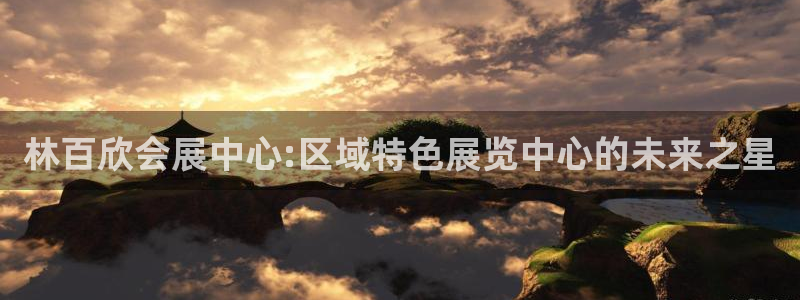 果博平台开户电话查询：林百欣会展中心:区域特色展览中心的未来之星
