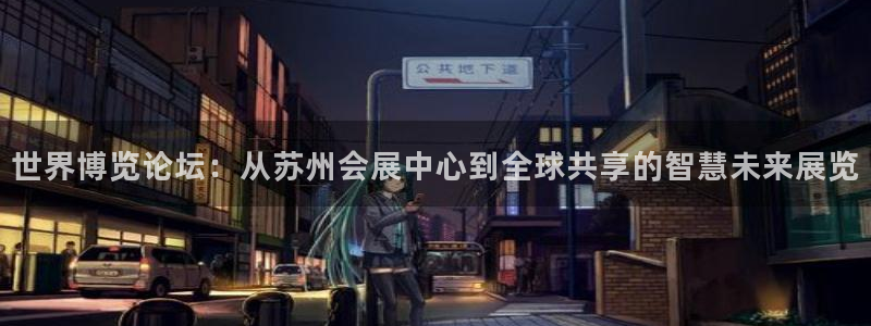 果博注册平台怎么注册：世界博览论坛：从苏州会展中心到全球共享的智慧未来展览