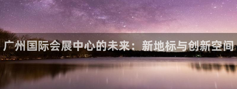 果博官网电话：广州国际会展中心的未来：新地标与创新空间