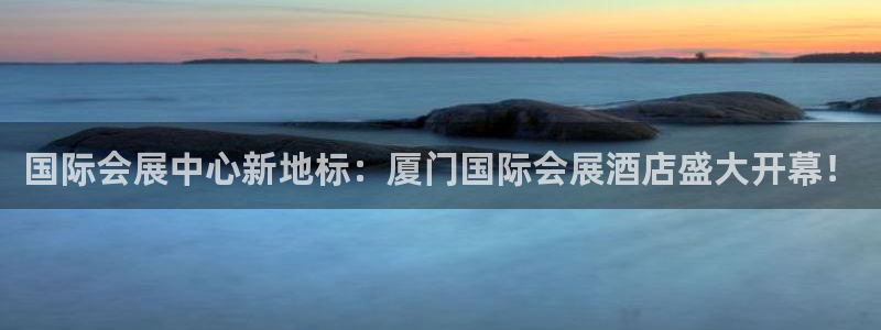 果博平台开户电话查询：国际会展中心新地标：厦门国际会展酒店盛大开幕！