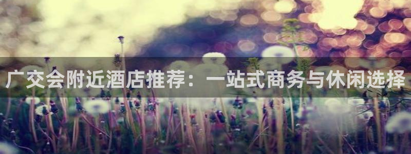 果博注册客服电话是多少号：广交会附近酒店